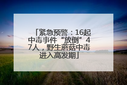 紧急预警：16起中毒事件“放倒”47人，野生蘑菇中毒进入高发期