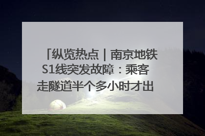 纵览热点｜南京地铁S1线突发故障：乘客走隧道半个多小时才出站，地铁方称造成误机会解决处理