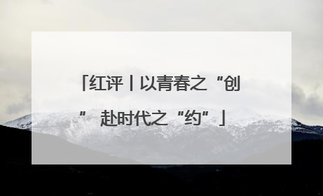 红评丨以青春之“创” 赴时代之“约”