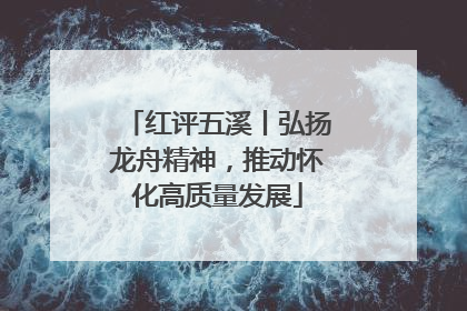 红评五溪丨弘扬龙舟精神，推动怀化高质量发展