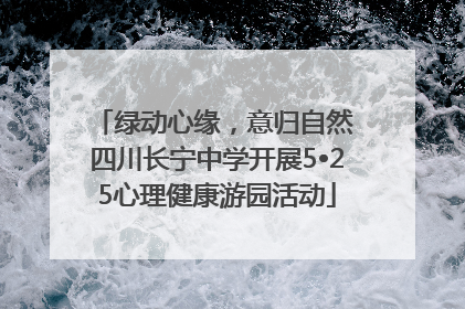 绿动心缘，意归自然 四川长宁中学开展5•25心理健康游园活动
