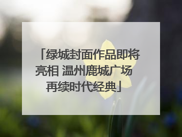 绿城封面作品即将亮相 温州鹿城广场再续时代经典