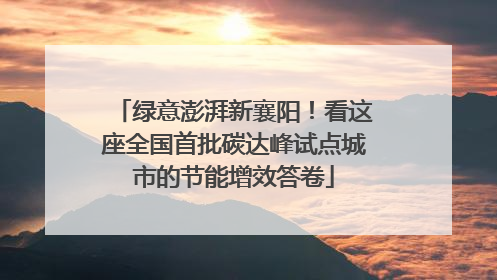 绿意澎湃新襄阳！看这座全国首批碳达峰试点城市的节能增效答卷