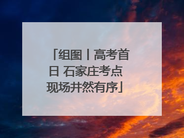组图丨高考首日 石家庄考点现场井然有序