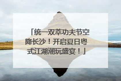 统一双萃功夫节空降长沙！开启夏日粤式江湖潮玩盛宴！