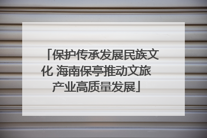 保护传承发展民族文化 海南保亭推动文旅产业高质量发展
