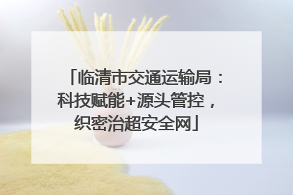 临清市交通运输局：科技赋能+源头管控，织密治超安全网