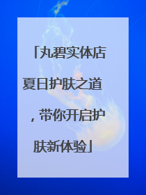 丸碧实体店夏日护肤之道，带你开启护肤新体验