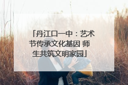 丹江口一中：艺术节传承文化基因 师生共筑文明家园