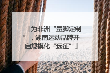 为非洲“量脚定制”，湖南运动品牌开启规模化“远征”