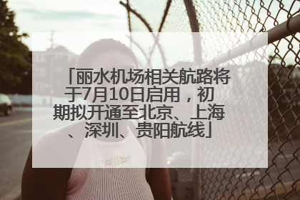 丽水机场相关航路将于7月10日启用，初期拟开通至北京、上海、深圳、贵阳航线