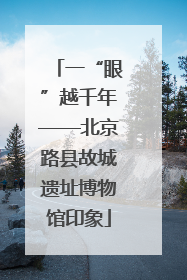 一“眼”越千年——北京路县故城遗址博物馆印象