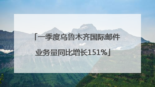 一季度乌鲁木齐国际邮件业务量同比增长151%