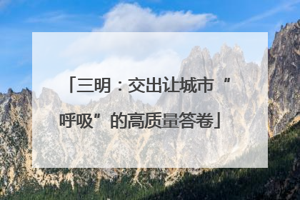 三明：交出让城市“呼吸”的高质量答卷