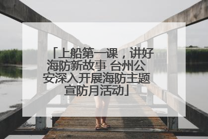 上船第一课，讲好海防新故事 台州公安深入开展海防主题宣防月活动