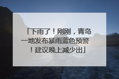 下雨了！刚刚，青岛一地发布暴雨蓝色预警！建议晚上减少出