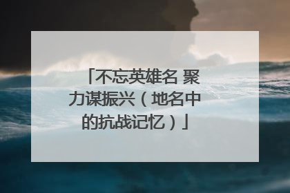 不忘英雄名 聚力谋振兴（地名中的抗战记忆）