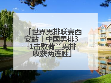 世界男排联赛西安站丨中国男排3-1击败荷兰男排 收获两连胜