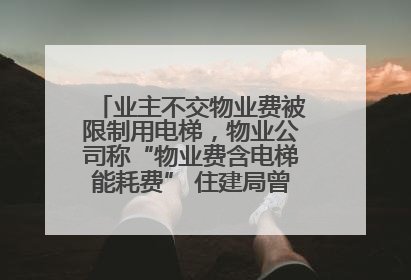 业主不交物业费被限制用电梯，物业公司称“物业费含电梯能耗费” 住建局曾责令整改
