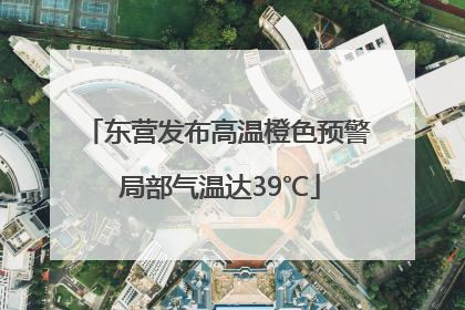 东营发布高温橙色预警 局部气温达39℃