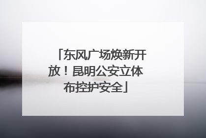 东风广场焕新开放！昆明公安立体布控护安全