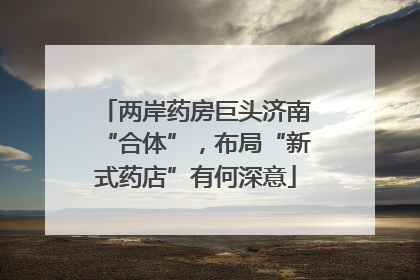 两岸药房巨头济南“合体”，布局“新式药店”有何深意