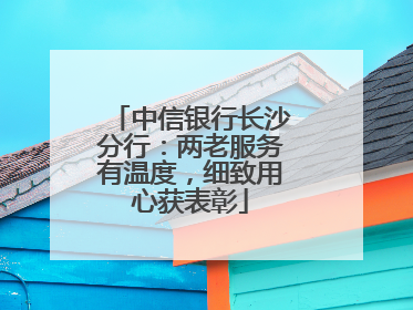 中信银行长沙分行：两老服务有温度，细致用心获表彰