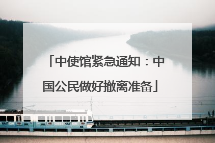中使馆紧急通知：中国公民做好撤离准备