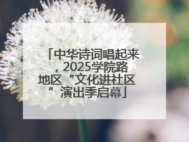 中华诗词唱起来，2025学院路地区“文化进社区”演出季启幕