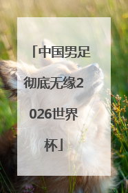 中国男足彻底无缘2026世界杯
