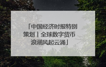 中国经济时报特别策划丨全球数字货币浪潮风起云涌