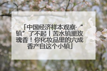 中国经济样本观察·“镇”了不起丨苦水镇里玫瑰香！你化妆品里的六成香产自这个小镇