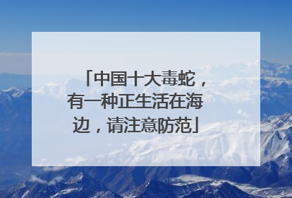 中国十大毒蛇，有一种正生活在海边，请注意防范