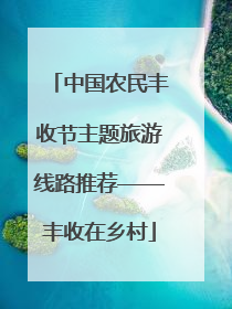 中国农民丰收节主题旅游线路推荐——丰收在乡村