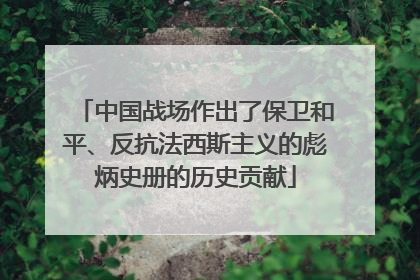 中国战场作出了保卫和平、反抗法西斯主义的彪炳史册的历史贡献