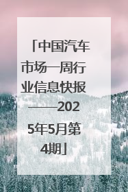 中国汽车市场一周行业信息快报——2025年5月第4期