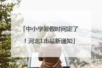 中小学暑假时间定了！河北1市最新通知