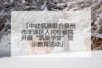 中建筑港联合泉州市丰泽区人民检察院开展“筑廉学堂”警示教育活动