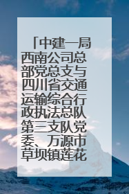 中建一局西南公司总部党总支与四川省交通运输综合行政执法总队第三支队党委、万源市草坝镇莲花院村党支部开展党建联建