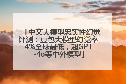 中文大模型忠实性幻觉评测：豆包大模型幻觉率4%全球最低，超GPT-4o等中外模型