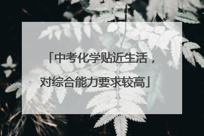 中考化学贴近生活，对综合能力要求较高