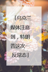 乌克兰媒体注意到，特朗普这次一反常态