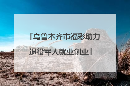 乌鲁木齐市福彩助力退役军人就业创业