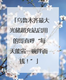 乌鲁木齐最大光储超充站启用 的哥直呼“每天能省一碗拌面钱！”