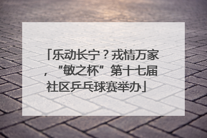 乐动长宁？戎情万家，“敏之杯”第十七届社区乒乓球赛举办