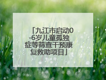 九江市启动0-6岁儿童孤独症等筛查干预康复救助项目