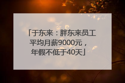 于东来：胖东来员工平均月薪9000元，年假不低于40天