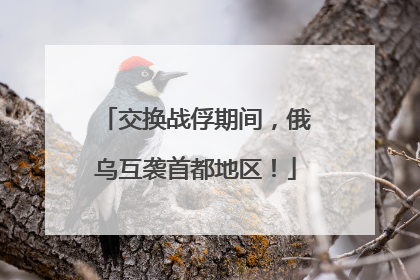 交换战俘期间，俄乌互袭首都地区！