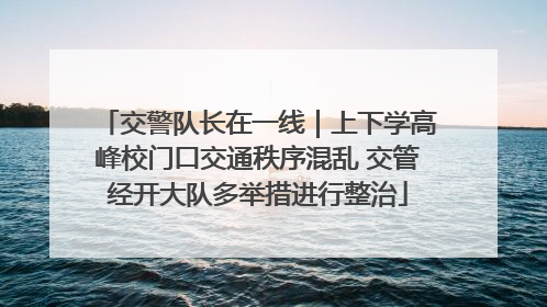 交警队长在一线｜上下学高峰校门口交通秩序混乱 交管经开大队多举措进行整治
