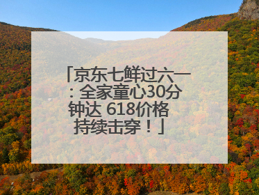 京东七鲜过六一：全家童心30分钟达 618价格持续击穿！